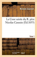 La Cour Sainte Du R. Pere Nicolas Caussin. Tome 1-9782329293387
