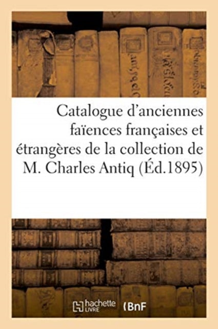 Catalogue d'Anciennes Faiences Francaises Et Etrangeres de la Collection de M. Charles Antiq-9782329406916
