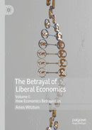 The Betrayal of Liberal Economics : Volume I: How Economics Betrayed Us-9783030106676