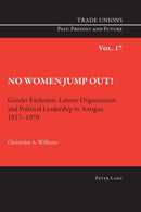 No Women Jump Out! : Gender Exclusion, Labour Organization and Political Leadership in Antigua 1917-1970-9783034308632