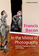 Francis Bacon - In the Mirror of Photography : Collecting, Preparatory Practice and Painting-9783110720624