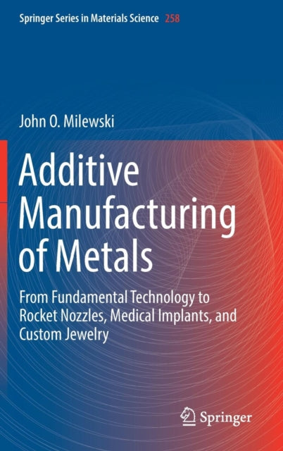 Additive Manufacturing of Metals : From Fundamental Technology to Rocket Nozzles, Medical Implants, and Custom Jewelry-9783319582047