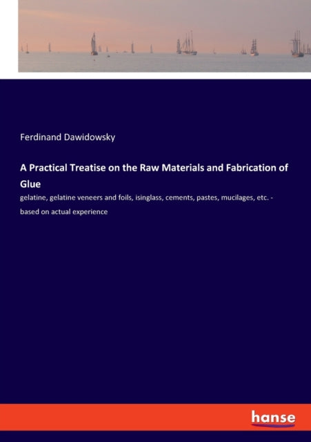 A Practical Treatise on the Raw Materials and Fabrication of Glue : gelatine, gelatine veneers and foils, isinglass, cements, pastes, mucilages, etc. - based on actual experience-9783337742584