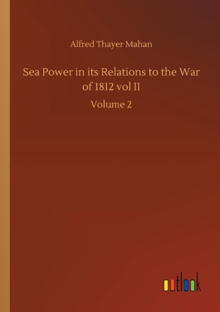 Sea Power in its Relations to the War of 1812 vol II : Volume 2-9783752412239