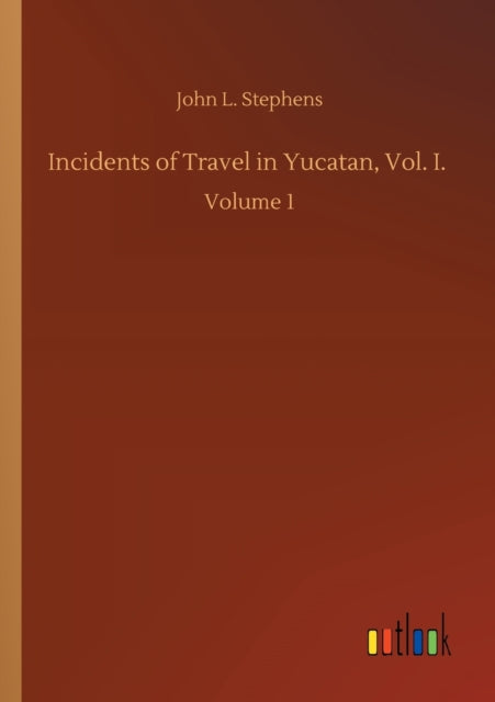 Incidents of Travel in Yucatan, Vol. I. : Volume 1-9783752425611