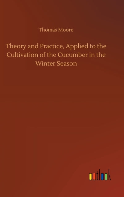 Theory and Practice, Applied to the Cultivation of the Cucumber in the Winter Season-9783752438390