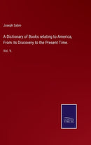A Dictionary of Books relating to America, From its Discovery to the Present Time. : Vol. V.-9783752519938
