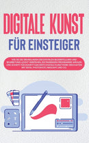 Digitale Kunst fur Einsteiger : Wie Sie die Grundlagen der digitalen Bilderstellung und Bearbeitung leicht verstehen, die passenden Programme wahlen und Schritt fur Schritt das erste digitale Kunstwer-9783754334928