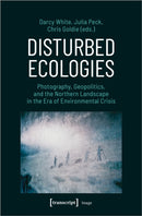 Disturbed Ecologies : Photography, Geopolitics, and the Northern Landscape in the Era of Environmental Crisis-9783837660265