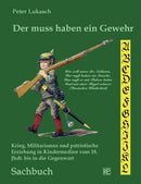 Der muss haben ein Gewehr : Krieg, Militarismus und patriotische Erziehung in Kindermedien vom 18. Jahrhundert bis in die Gegenwart-9783842372733