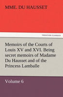 Memoirs of the Courts of Louis XV and XVI. Being Secret Memoirs of Madame Du Hausset, Lady''s Maid to Madame de Pompadour, and of the Princess Lamballe