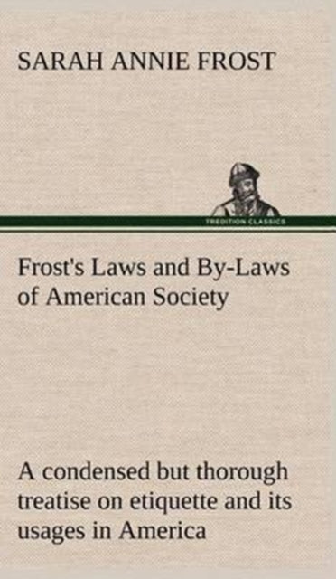 Frost's Laws and By-Laws of American Society a Condensed But Thorough Treatise on Etiquette and Its Usages in America, Containing Plain and Reliable Directions for Deportment in Every Situation in Lif-9783849161101