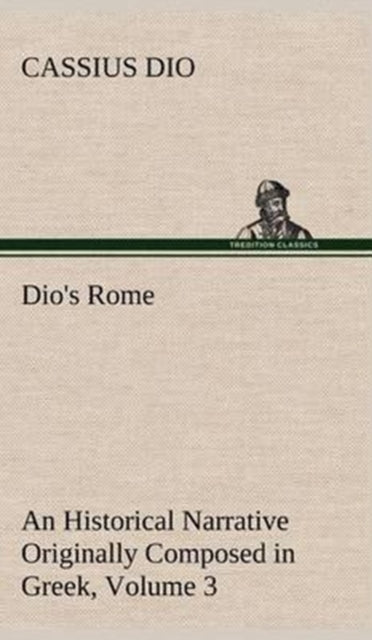Dio's Rome, Volume 3 An Historical Narrative Originally Composed in Greek During The Reigns of Septimius Severus, Geta and Caracalla, Macrinus, Elagabalus and Alexander Severus-9783849199425
