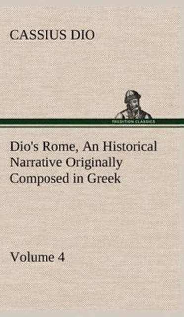 Dio's Rome, Volume 4 an Historical Narrative Originally Composed in Greek During the Reigns of Septimius Severus, Geta and Caracalla, Macrinus, Elagabalus and Alexander Severus : And Now Presented in-9783849500535