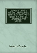 Die wahre und die falsche Unfehlbarkeit der Papste : zur Abwehr gegen Hrn. Prof. Dr. Schulte-9785875839498