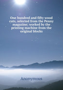 One hundred and fifty wood cuts, selected from the Penny magazine : worked by the printing machine from the original blocks-9785878730907