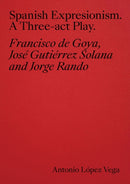 Spanish Expressionism: A Three-Act Play : Goya, Gutierrez Solana, Rando-9788410024588