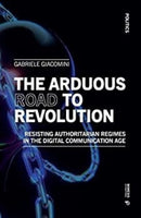 The Arduous Road to Revolution : Resisting Authoritarian Regimes in the Digital Communication Age-9788869774072