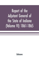 Report of the adjutant general of the state of Indiana (Volume VI) 1861-1865-9789353701642