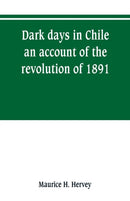 Dark days in Chile; an account of the revolution of 1891-9789353800468