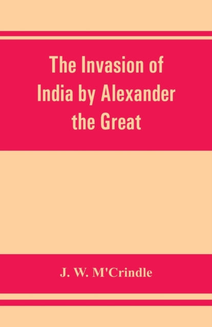 The invasion of India by Alexander the Great as described by Arrian, Q. Curtius, Diodoros, Plutarch and Justin : being translations of such portions of the works of these and other classical authors a-9789353862107