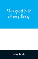A Catalogue of English and foreign theology : comprising the holy scriptures, in various languages, liturgies and liturgical works; A very choice collection of the Fathers of the Church, Councils and-9789354012136