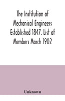 The Institution of Mechanical Engineers Established 1847. List of Members March 1902.