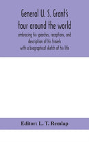 General U. S. Grant's tour around the world : embracing his speeches, receptions, and description of his travels: with a biographical sketch of his life-9789354047428