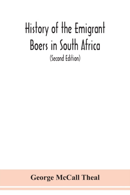 History of the emigrant Boers in South Africa; or The wanderings and wars of the emigrant farmers from their leaving the Cape Colony to the acknowledgment of their independence by Great Britain (Secon-9789354151064