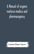 A manual of organic materia medica and pharmacognosy; an introduction to the study of the vegetable kingdom and the vegetable and animal drugs (with syllabus of inorganic remedial agents) comprising t-9789354176944