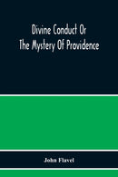 Divine Conduct Or The Mystery Of Providence, Wherein The Being And Efficacy Of Providence Are Asserted And Vindicated; The Methods Of Providence, As It Passes Through The Several Stages Of Our Lives O-9789354217357