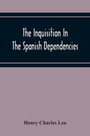 The Inquisition In The Spanish Dependencies : Sicily - Naples - Sardinia - Milan - The Canaries - Mexico - Peru - New Granada-9789354219665