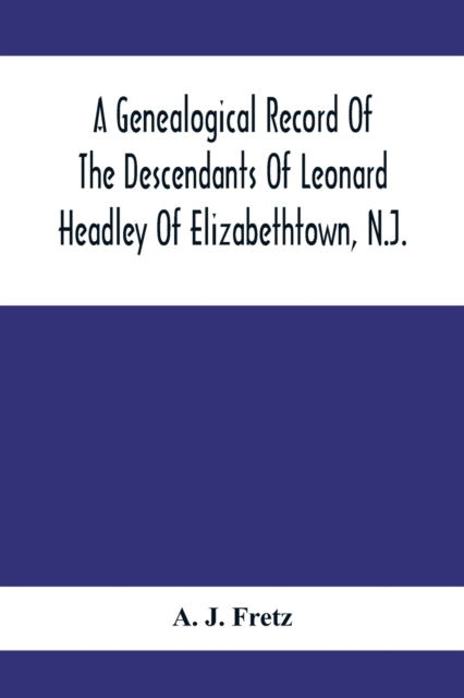A Genealogical Record Of The Descendants Of Leonard Headley Of Elizabethtown, N.J. : Together With Historical And Biographical Sketches, And Illustrated With Portraits And Other Illustrations-9789354411625