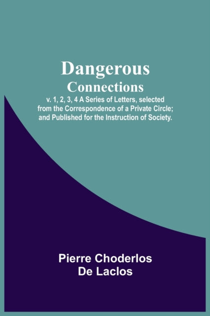 Dangerous Connections, v. 1, 2, 3, 4 A Series of Letters, selected from the Correspondence of a Private Circle; and Published for the Instruction of Society.-9789354540967