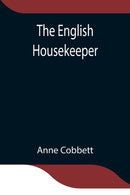 The English Housekeeper : Or, Manual of Domestic Management Containing advice on the conduct of household affairs and practical instructions concerning the store-room, the pantry, the larder, the kitc-9789354841163