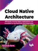 Cloud Native Architecture : Efficiently moving legacy applications and monoliths to microservices and Kubernetes-9789355516770