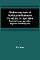 The Brochure Series of Architectural Illustration, vol. 06, No. 04, April 1900; The Petit Trianon : Versailles; English Carved Fireplaces-9789356016767