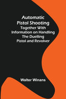 Automatic Pistol Shooting; Together with Information on Handling the Duelling Pistol and Revolver-9789356158702