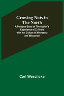 Growing Nuts in the North; A Personal Story of the Author's Experience of 33 Years with Nut Culture in Minnesota and Wisconsin-9789356374591