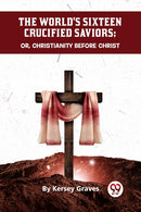 The World''s Sixteen Crucified Saviors Or, Christianity Before Christ