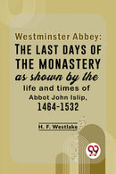 Westminster Abbey: The Last Days Of The Monastery As Shown By The Life And Times Of Abbot John Islip, 1464-1532