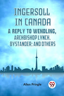 Ingersoll in CanadaA Reply to Wendling, Archbishop Lynch, Bystander; and Others (Edition2023)