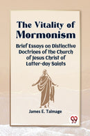 The Vitality of Mormonism Brief Essays on Distinctive Doctrines of the Church of Jesus Christ of Latter-Day Saints
