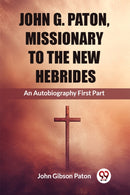 John G. Paton, Missionary To The New HebridesAn Autobiography First Part (Edition2023)-9789362769404