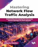 Mastering Network Flow Traffic Analysis : Implementing and analyzing flow data across network topologies for threat detection-9789365890266