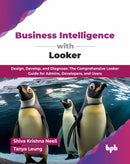 Business Intelligence with Looker : Design, Develop, and Diagnose: The Comprehensive Looker Guide for Admins, Developers, and Users-9789365890402