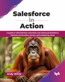 Salesforce in Action : A guide to administrator essentials and advanced Salesforce features across sales, service, and marketing cloud-9789365892222