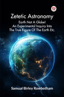 Zetetic Astronomy Earth Not a Globe! an Experimental Inquiry into the True Figure of the Earth Etc.-9789369420742