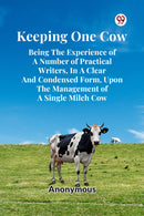 Keeping One Cow Being The Experience Of A Number Of Practical Writers, In A Clear And Condensed Form, Upon The Management Of A Single Milch Cow-9789369428298