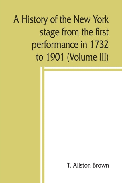 A history of the New York stage from the first performance in 1732 to 1901 (Volume III)-9789389450149